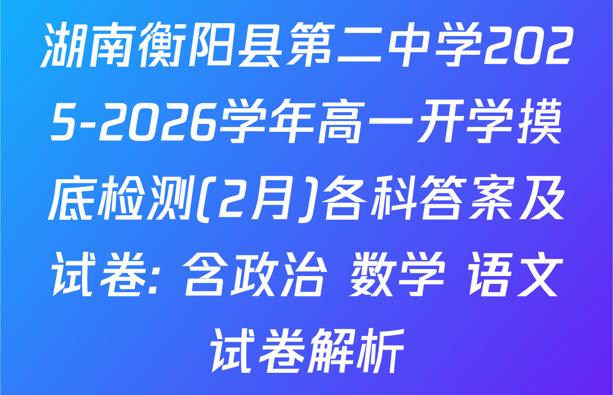 湖南衡阳县第二中学2025-2026学年高一开学摸底检测(2月)各科答案及试卷: 含政治 数学 语文试卷解析