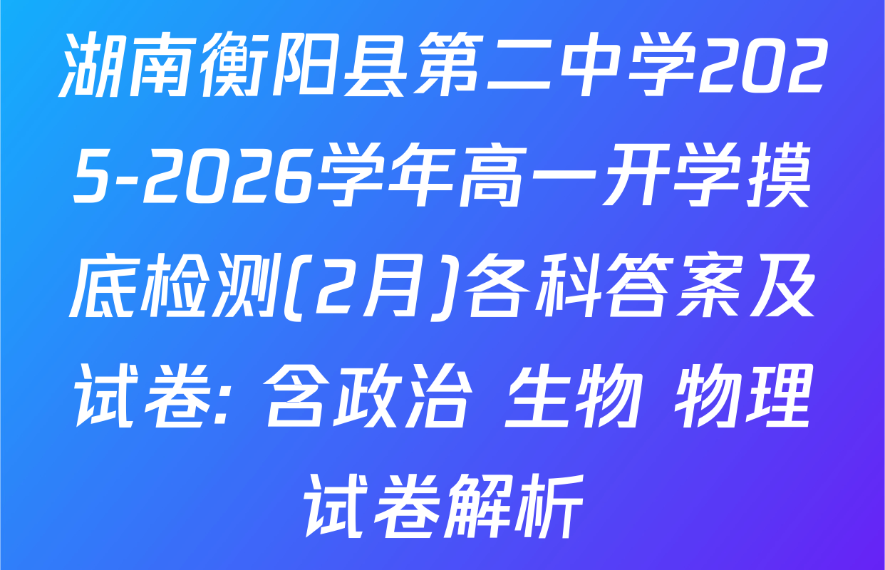 湖南衡阳县第二中学2025-2026学年高一开学摸底检测(2月)各科答案及试卷: 含政治 生物 物理试卷解析