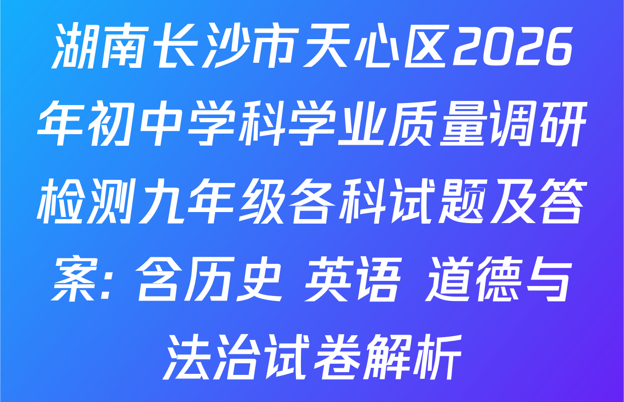 湖南长沙市天心区2026年初中学科学业质量调研检测九年级各科试题及答案: 含历史 英语 道德与法治试卷解析