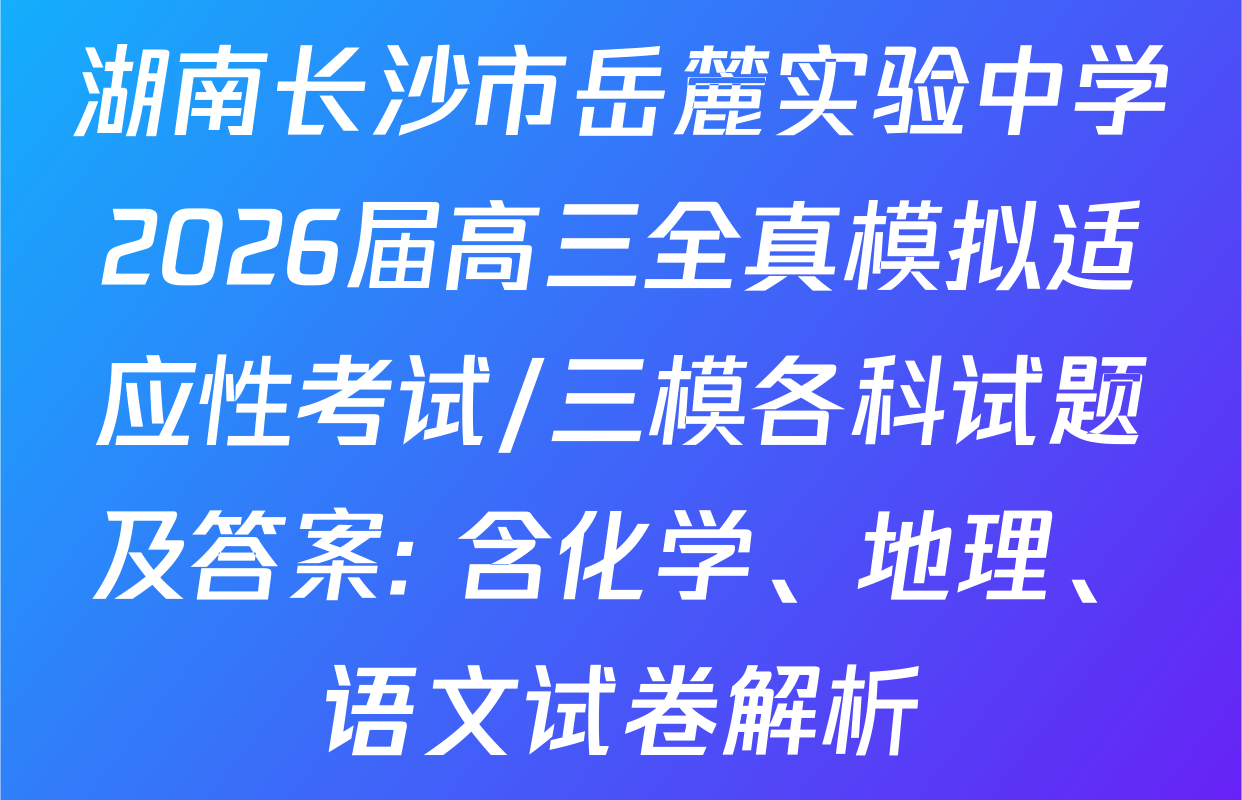 湖南长沙市岳麓实验中学2026届高三全真模拟适应性考试/三模各科试题及答案: 含化学、地理、语文试卷解析