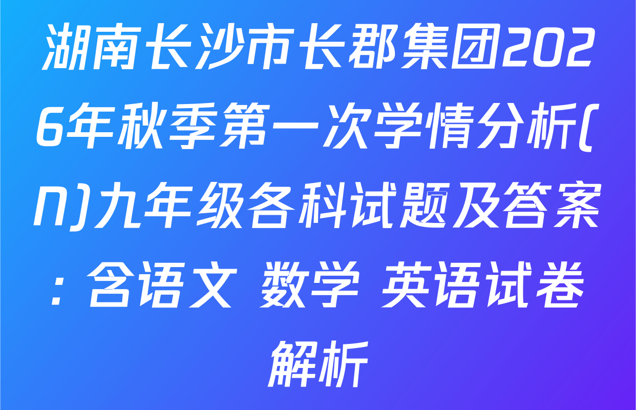 湖南长沙市长郡集团2026年秋季第一次学情分析(N)九年级各科试题及答案: 含语文 数学 英语试卷解析