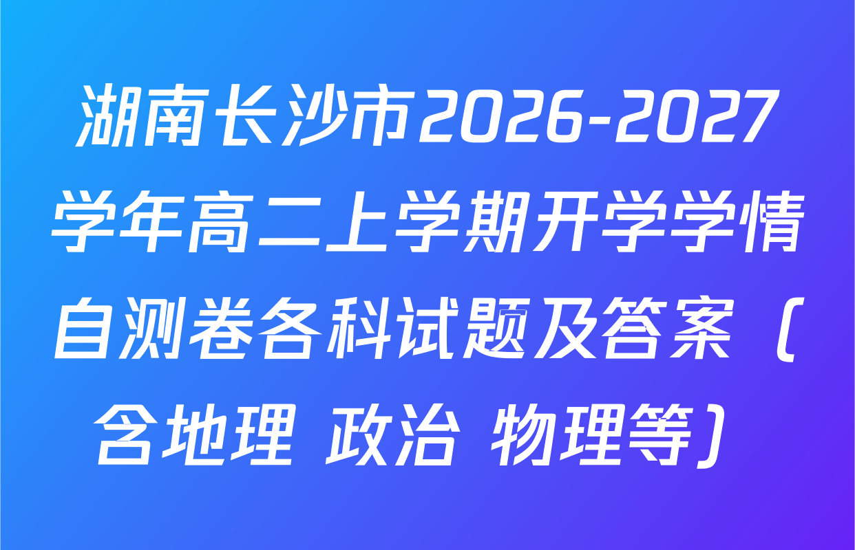 湖南长沙市2026-2027学年高二上学期开学学情自测卷各科试题及答案（含地理 政治 物理等）