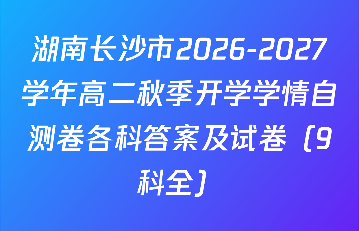 湖南长沙市2026-2027学年高二秋季开学学情自测卷各科答案及试卷（9科全）