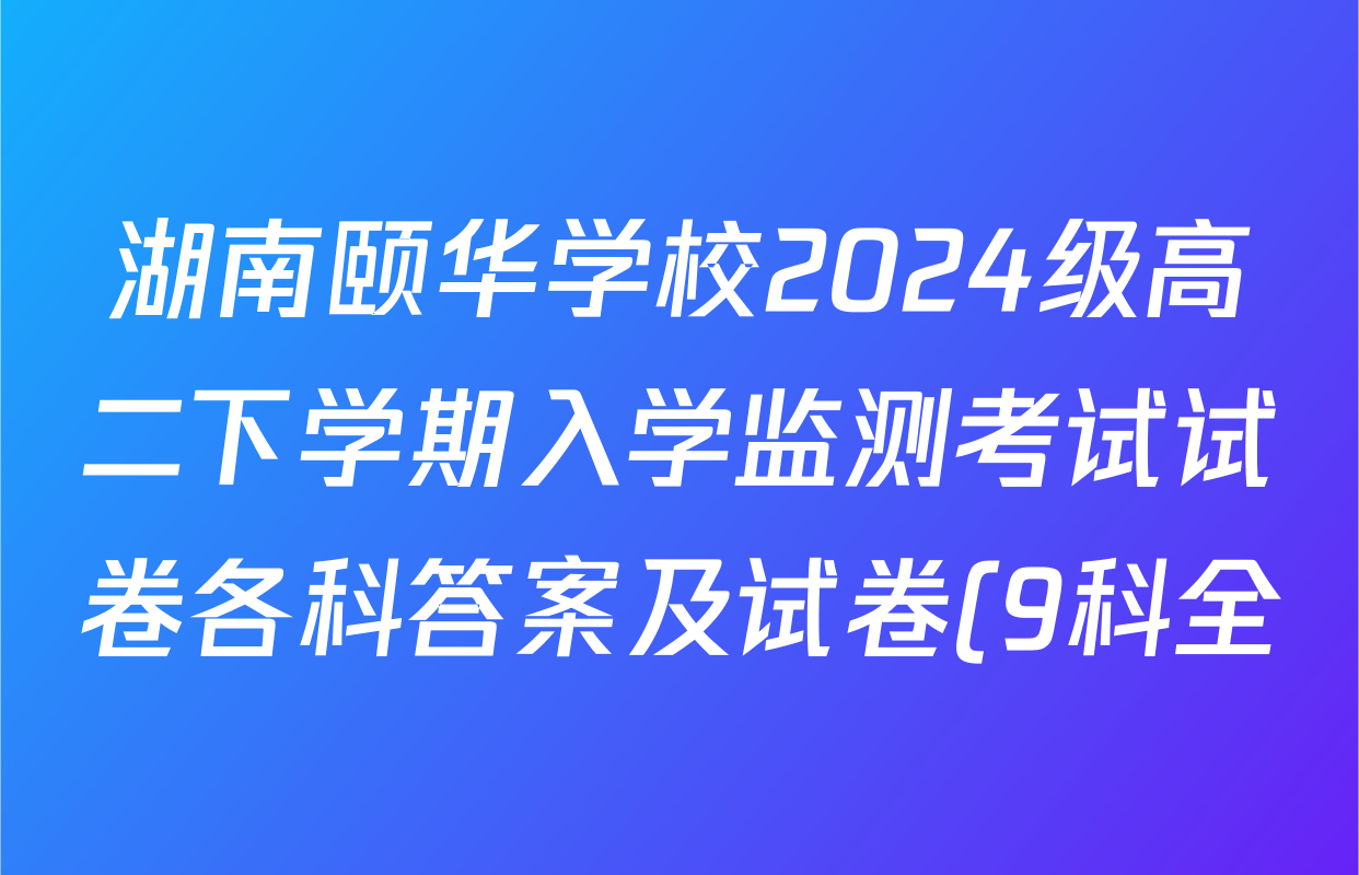 湖南颐华学校2024级高二下学期入学监测考试试卷各科答案及试卷(9科全) 湖南颐华学校2024级高二下学期入学监测考试试卷各科答案及试卷(9科全)