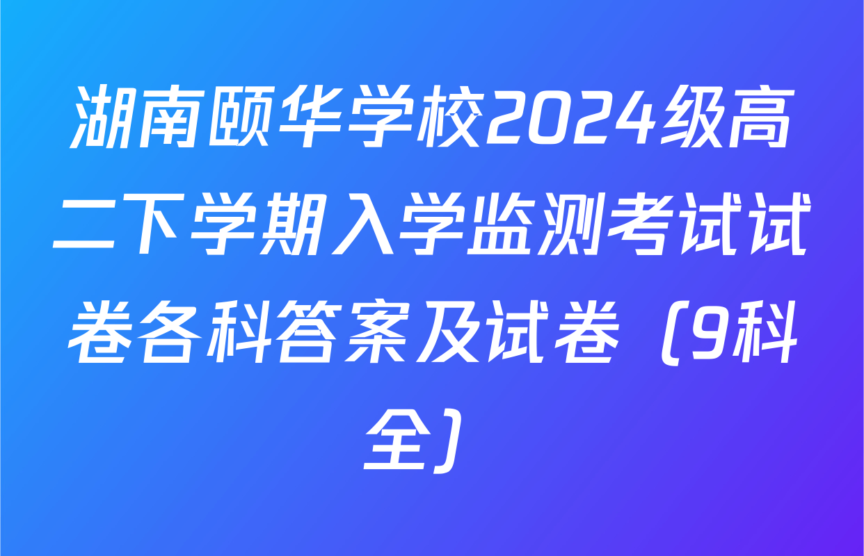湖南颐华学校2024级高二下学期入学监测考试试卷各科答案及试卷（9科全）