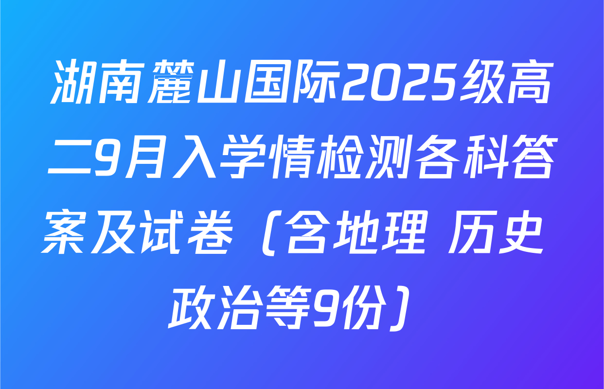 湖南麓山国际2025级高二9月入学情检测各科答案及试卷（含地理 历史 政治等9份）