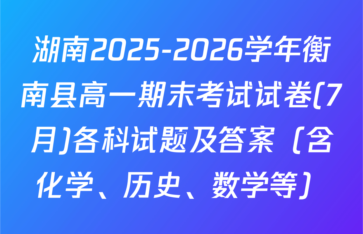 湖南2025-2026学年衡南县高一期末考试试卷(7月)各科试题及答案（含化学、历史、数学等）