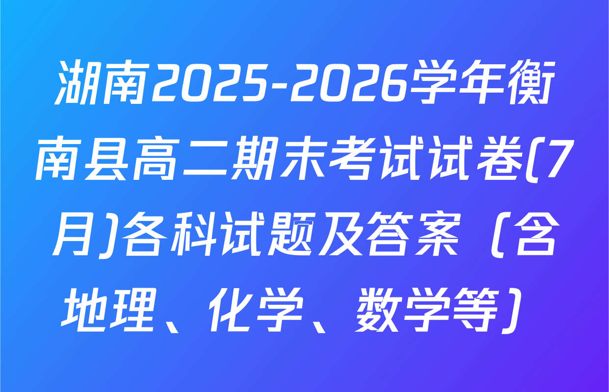 湖南2025-2026学年衡南县高二期末考试试卷(7月)各科试题及答案（含地理、化学、数学等）