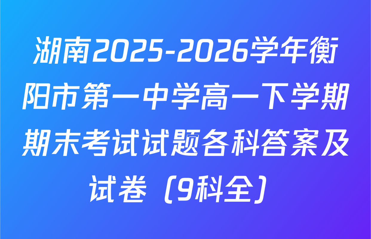 湖南2025-2026学年衡阳市第一中学高一下学期期末考试试题各科答案及试卷（9科全）
