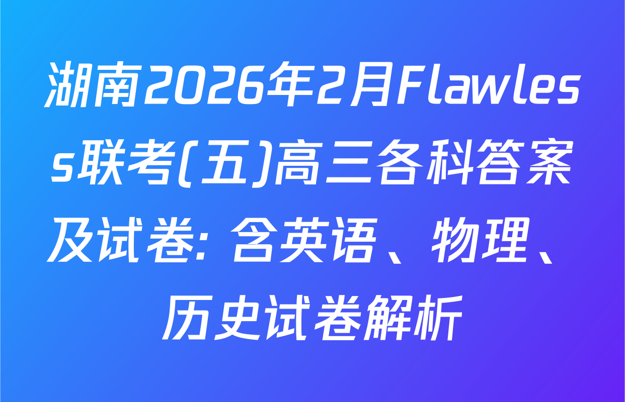 湖南2026年2月Flawless联考(五)高三各科答案及试卷: 含英语、物理、历史试卷解析