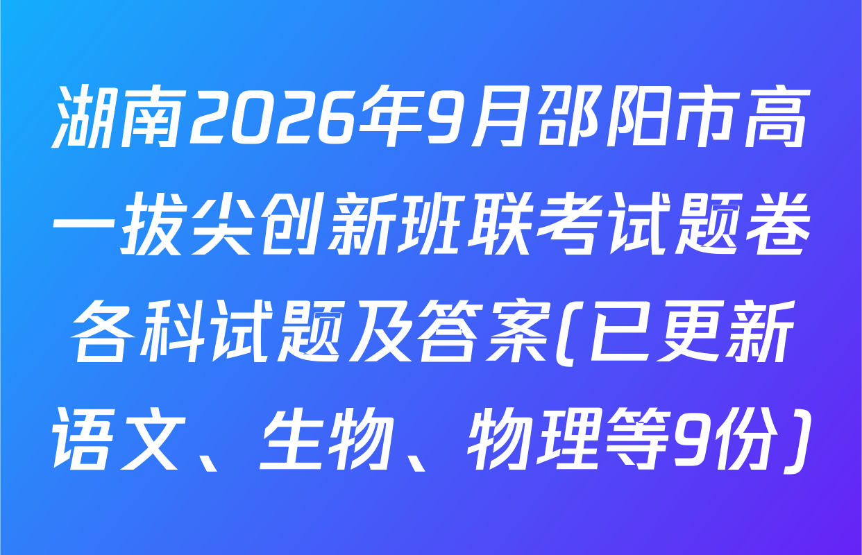 湖南2026年9月邵阳市高一拔尖创新班联考试题卷各科试题及答案(已更新语文、生物、物理等9份)
