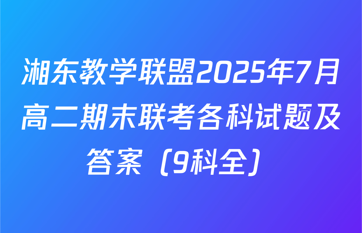 湘东教学联盟2025年7月高二期末联考各科试题及答案（9科全）