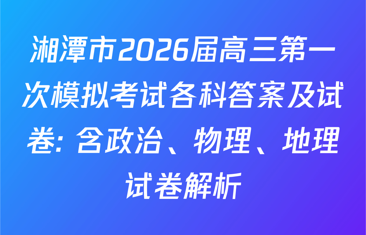 湘潭市2026届高三第一次模拟考试各科答案及试卷: 含政治、物理、地理试卷解析