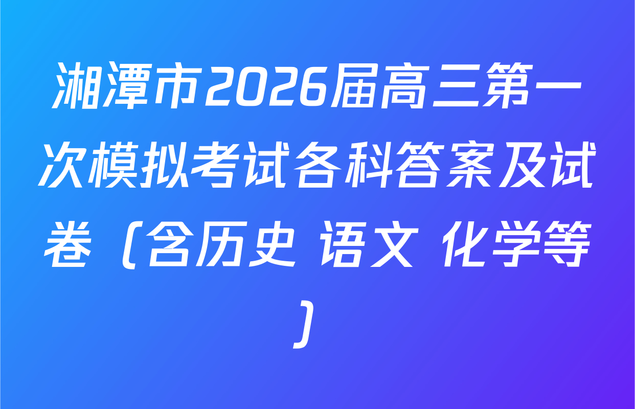 湘潭市2026届高三第一次模拟考试各科答案及试卷（含历史 语文 化学等）