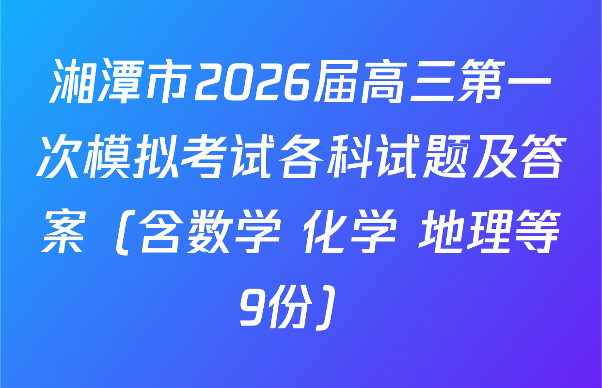 湘潭市2026届高三第一次模拟考试各科试题及答案（含数学 化学 地理等9份）
