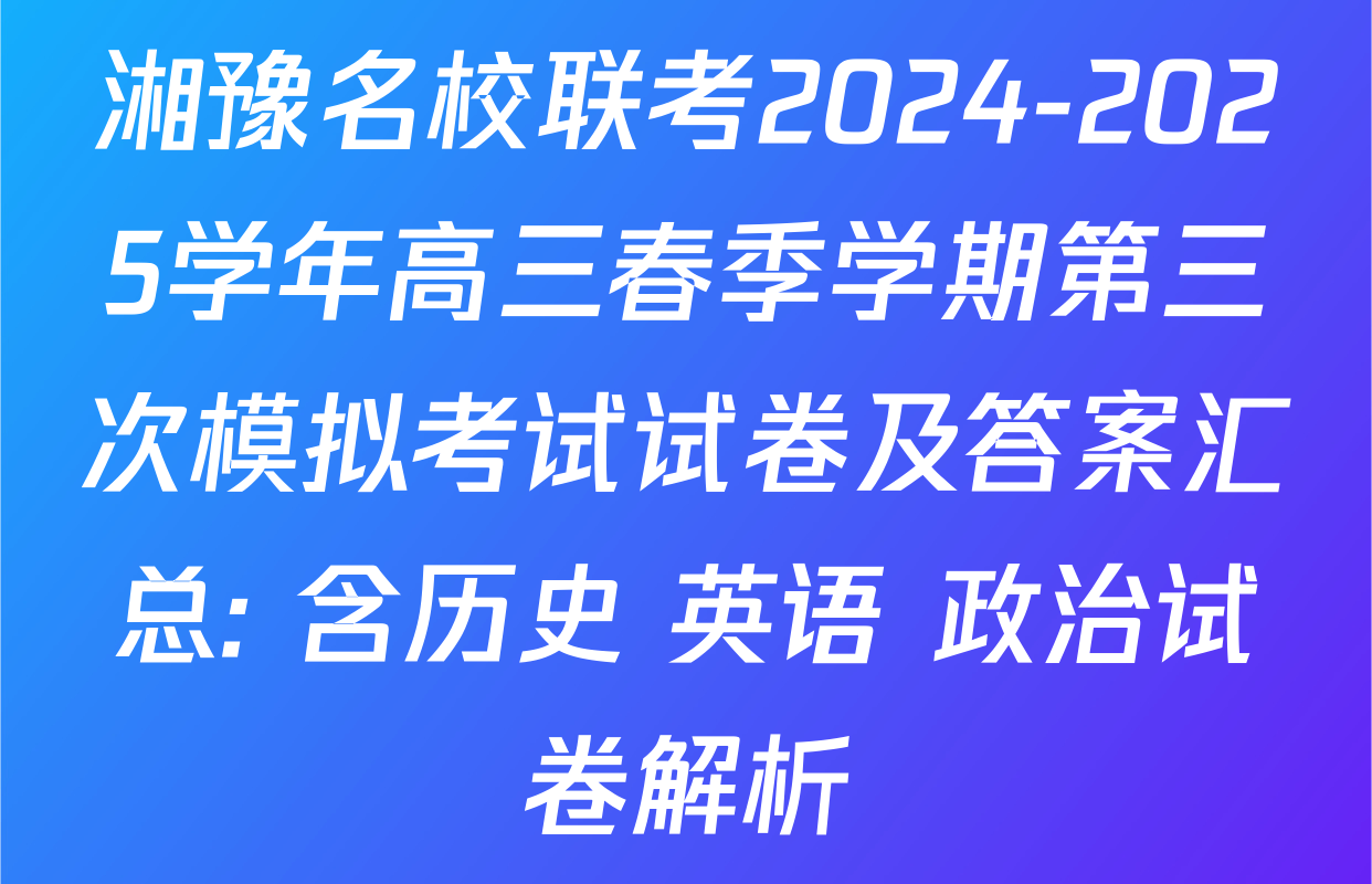 湘豫名校联考2024-2025学年高三春季学期第三次模拟考试试卷及答案汇总: 含历史 英语 政治试卷解析