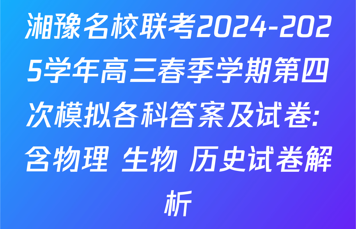 湘豫名校联考2024-2025学年高三春季学期第四次模拟各科答案及试卷: 含物理 生物 历史试卷解析