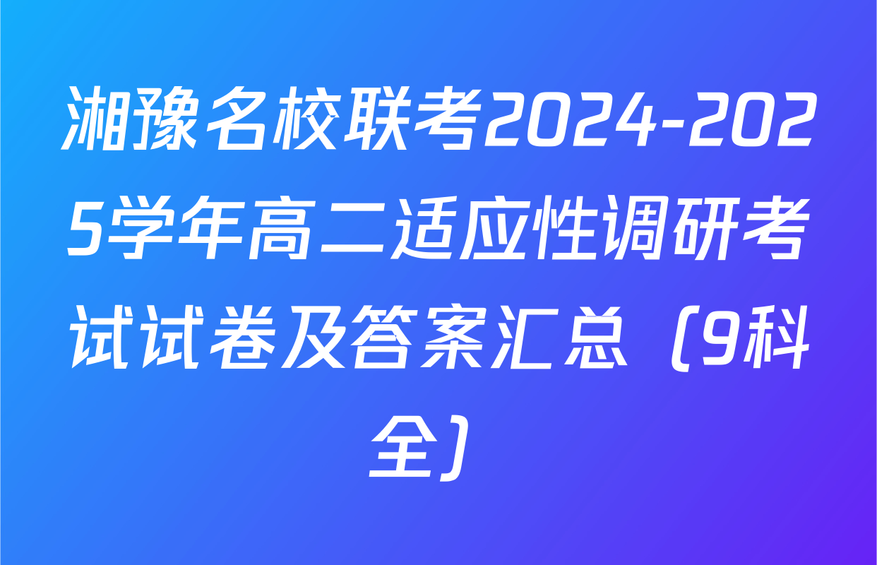 湘豫名校联考2024-2025学年高二适应性调研考试试卷及答案汇总（9科全）
