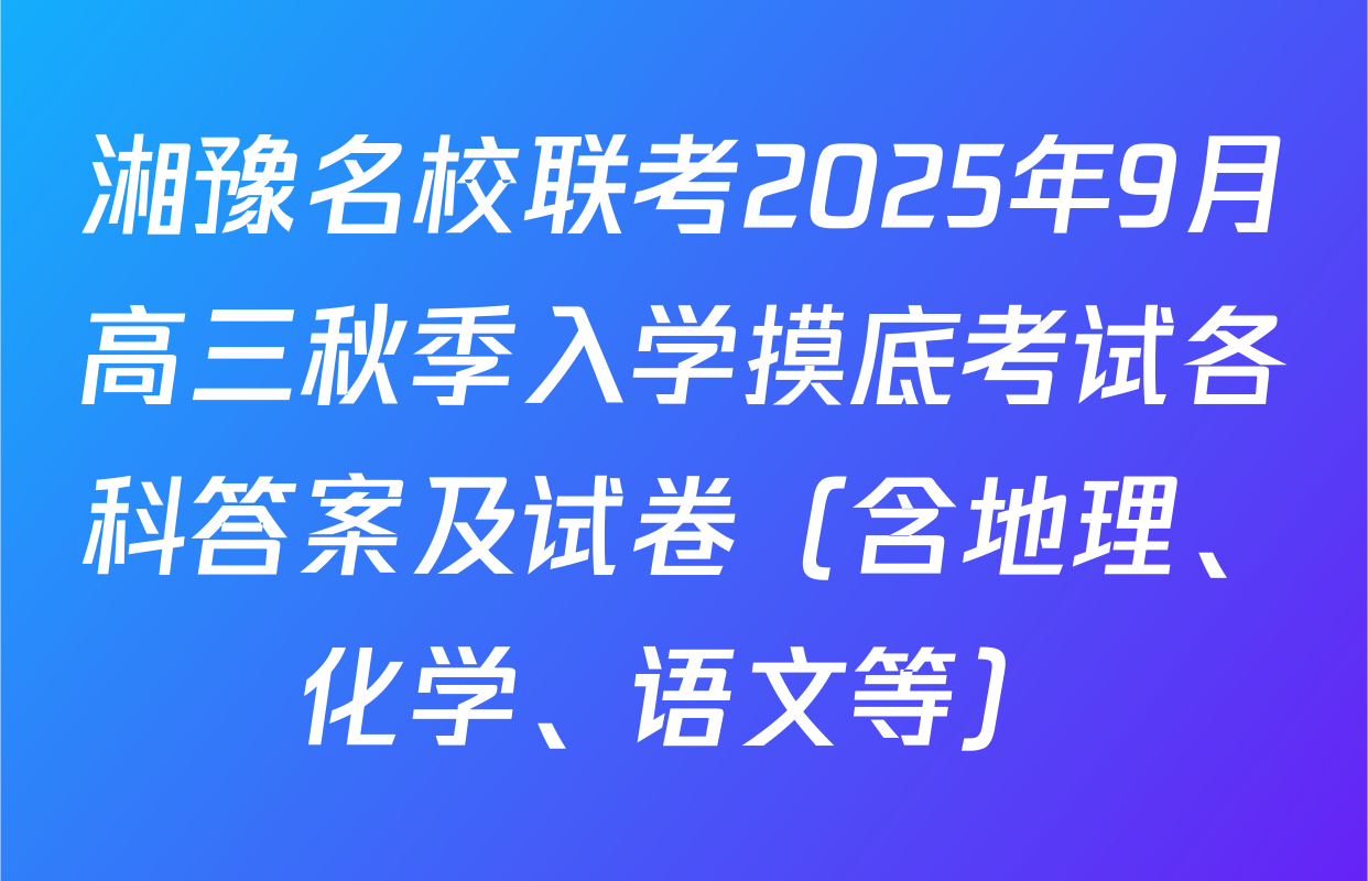 湘豫名校联考2025年9月高三秋季入学摸底考试各科答案及试卷（含地理、化学、语文等）