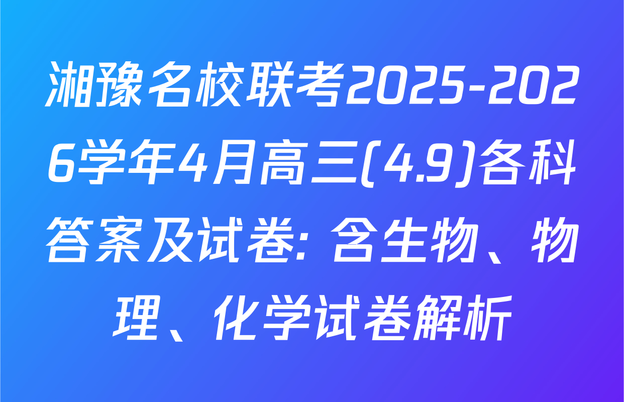 湘豫名校联考2025-2026学年4月高三(4.9)各科答案及试卷: 含生物、物理、化学试卷解析