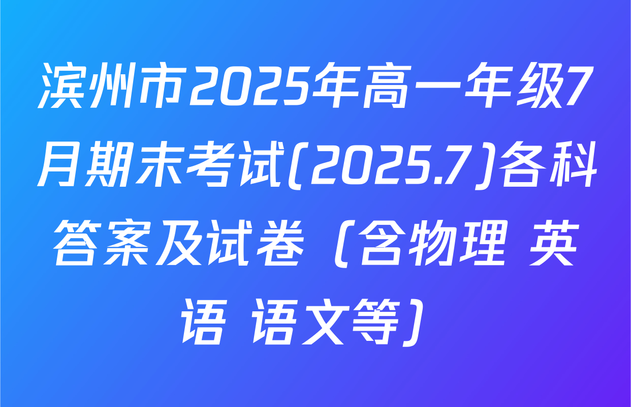 滨州市2025年高一年级7月期末考试(2025.7)各科答案及试卷（含物理 英语 语文等）