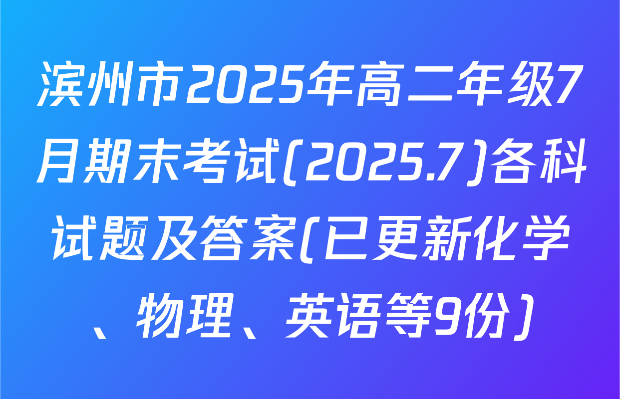 滨州市2025年高二年级7月期末考试(2025.7)各科试题及答案(已更新化学、物理、英语等9份)