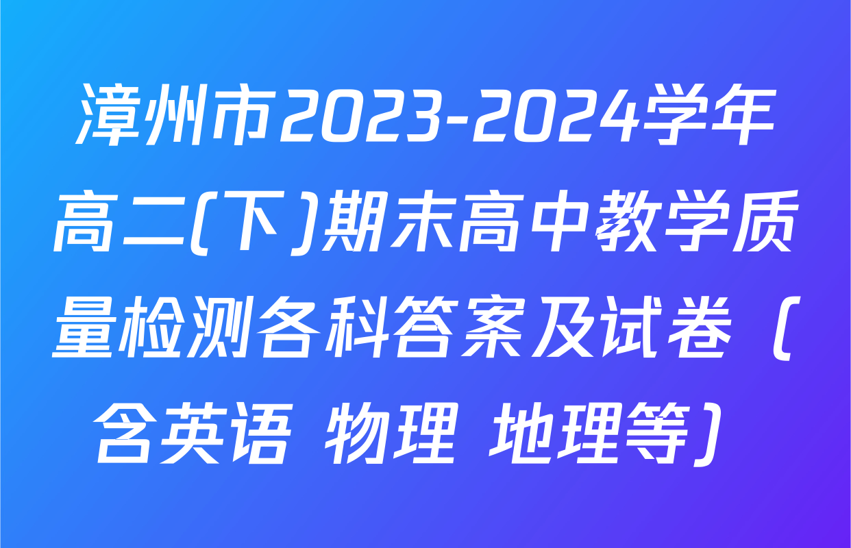 漳州市2023-2024学年高二(下)期末高中教学质量检测各科答案及试卷（含英语 物理 地理等）