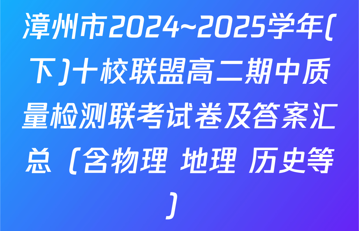 漳州市2024~2025学年(下)十校联盟高二期中质量检测联考试卷及答案汇总（含物理 地理 历史等）