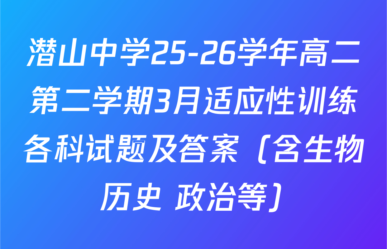 潜山中学25-26学年高二第二学期3月适应性训练各科试题及答案（含生物 历史 政治等）