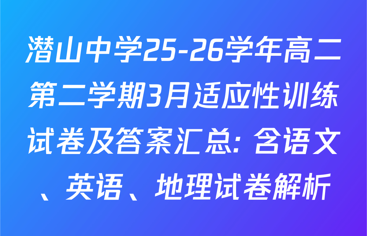 潜山中学25-26学年高二第二学期3月适应性训练试卷及答案汇总: 含语文、英语、地理试卷解析