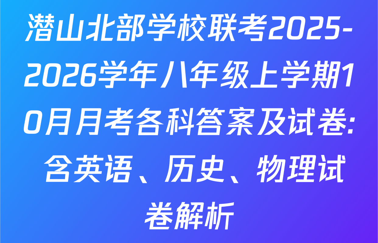 潜山北部学校联考2025-2026学年八年级上学期10月月考各科答案及试卷: 含英语、历史、物理试卷解析