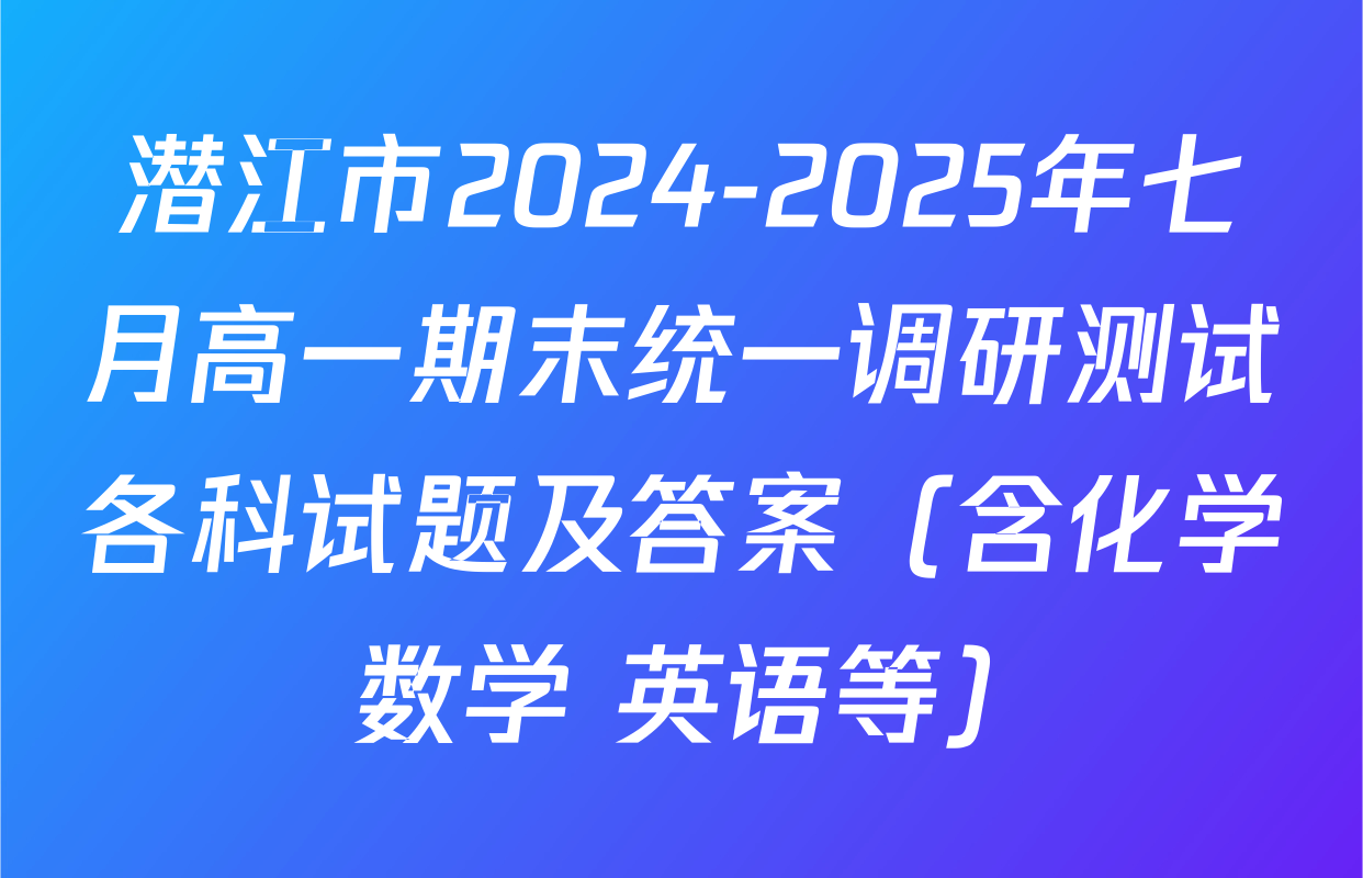 潜江市2024-2025年七月高一期末统一调研测试各科试题及答案（含化学 数学 英语等）