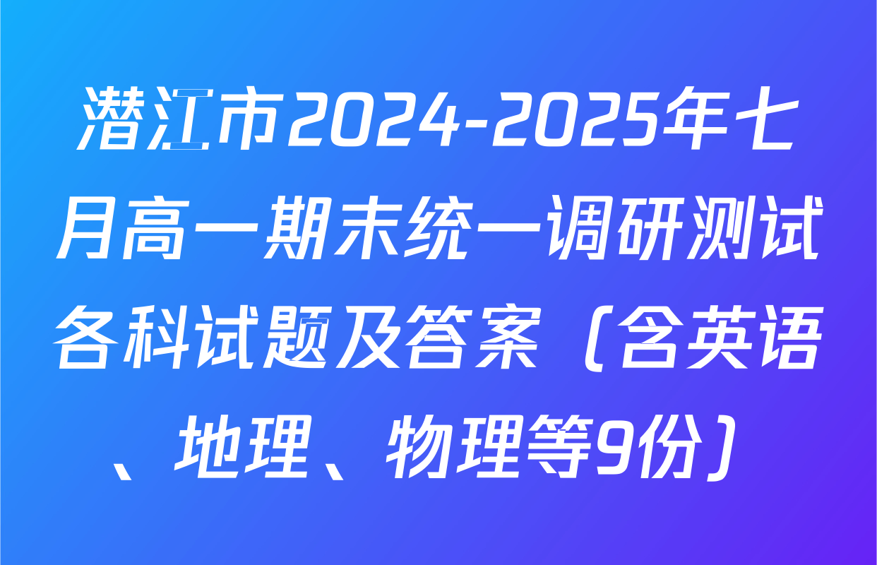 潜江市2024-2025年七月高一期末统一调研测试各科试题及答案（含英语、地理、物理等9份）
