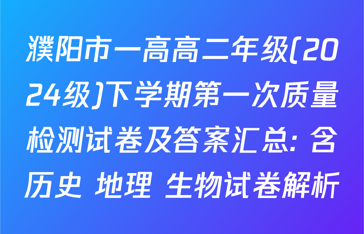 濮阳市一高高二年级(2024级)下学期第一次质量检测试卷及答案汇总: 含历史 地理 生物试卷解析