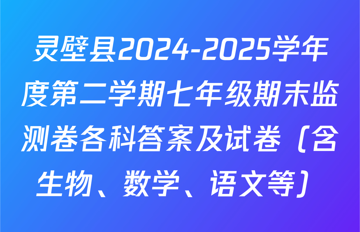 灵壁县2024-2025学年度第二学期七年级期末监测卷各科答案及试卷（含生物、数学、语文等）
