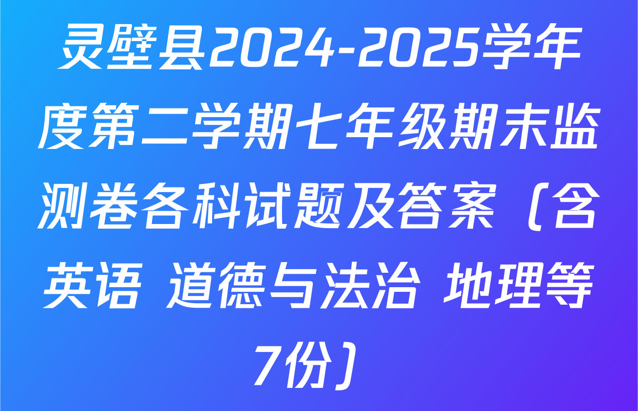 灵壁县2024-2025学年度第二学期七年级期末监测卷各科试题及答案（含英语 道德与法治 地理等7份）