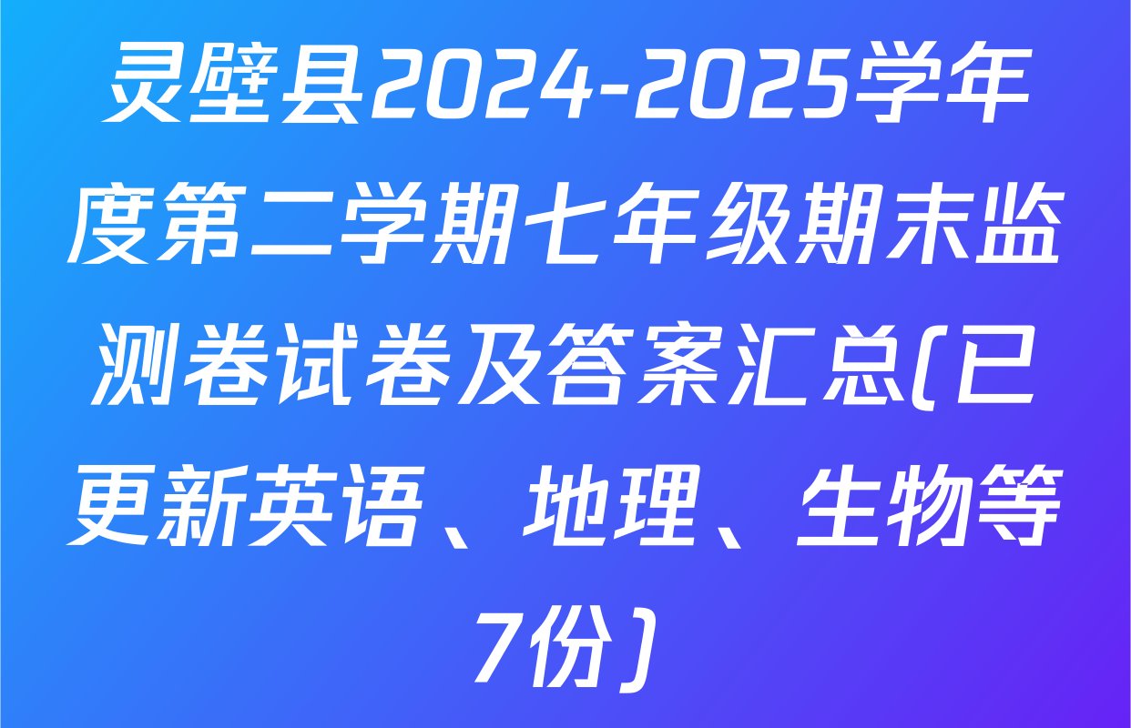 灵壁县2024-2025学年度第二学期七年级期末监测卷试卷及答案汇总(已更新英语、地理、生物等7份)