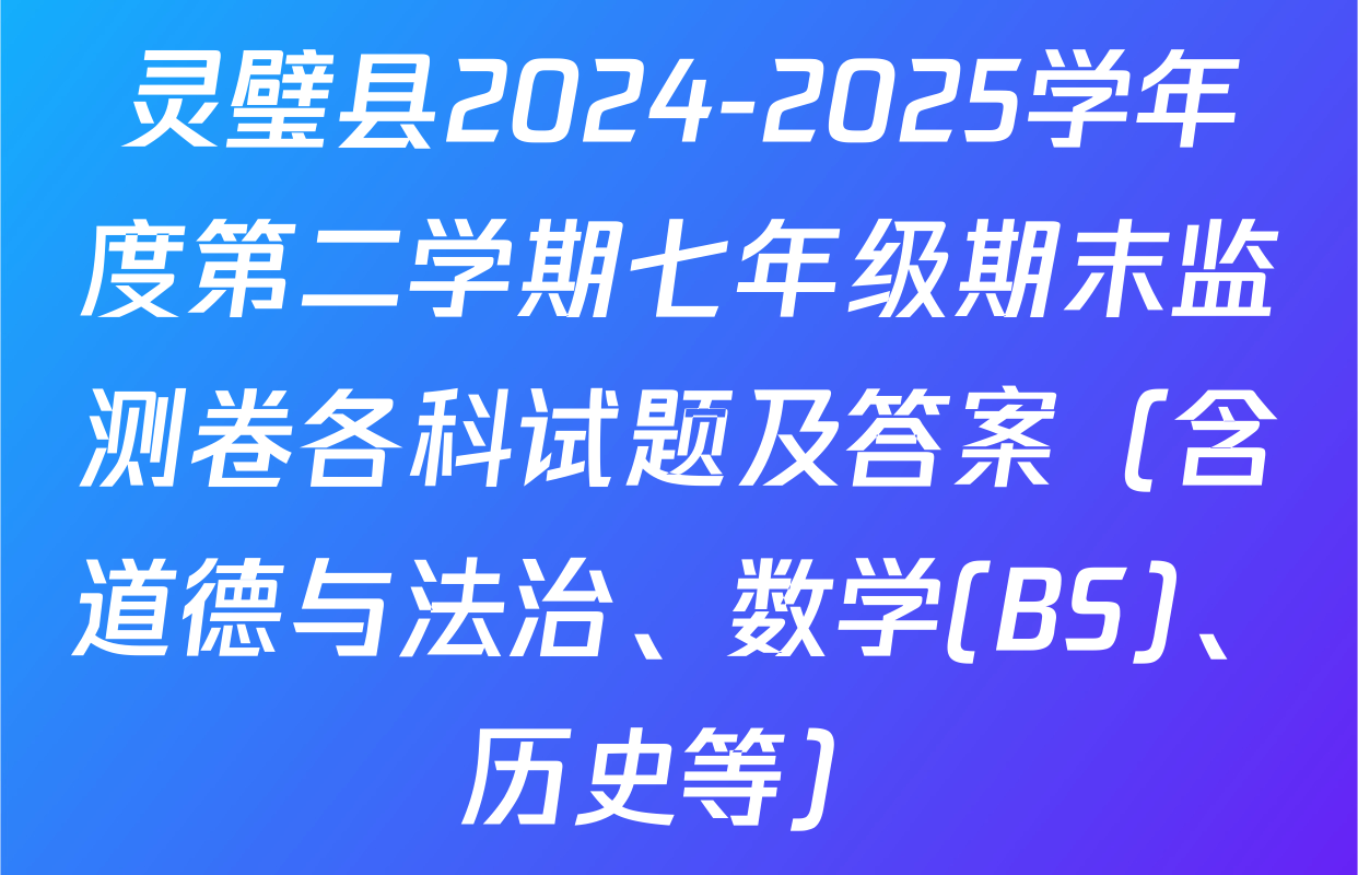 灵璧县2024-2025学年度第二学期七年级期末监测卷各科试题及答案（含道德与法治、数学(BS)、历史等）