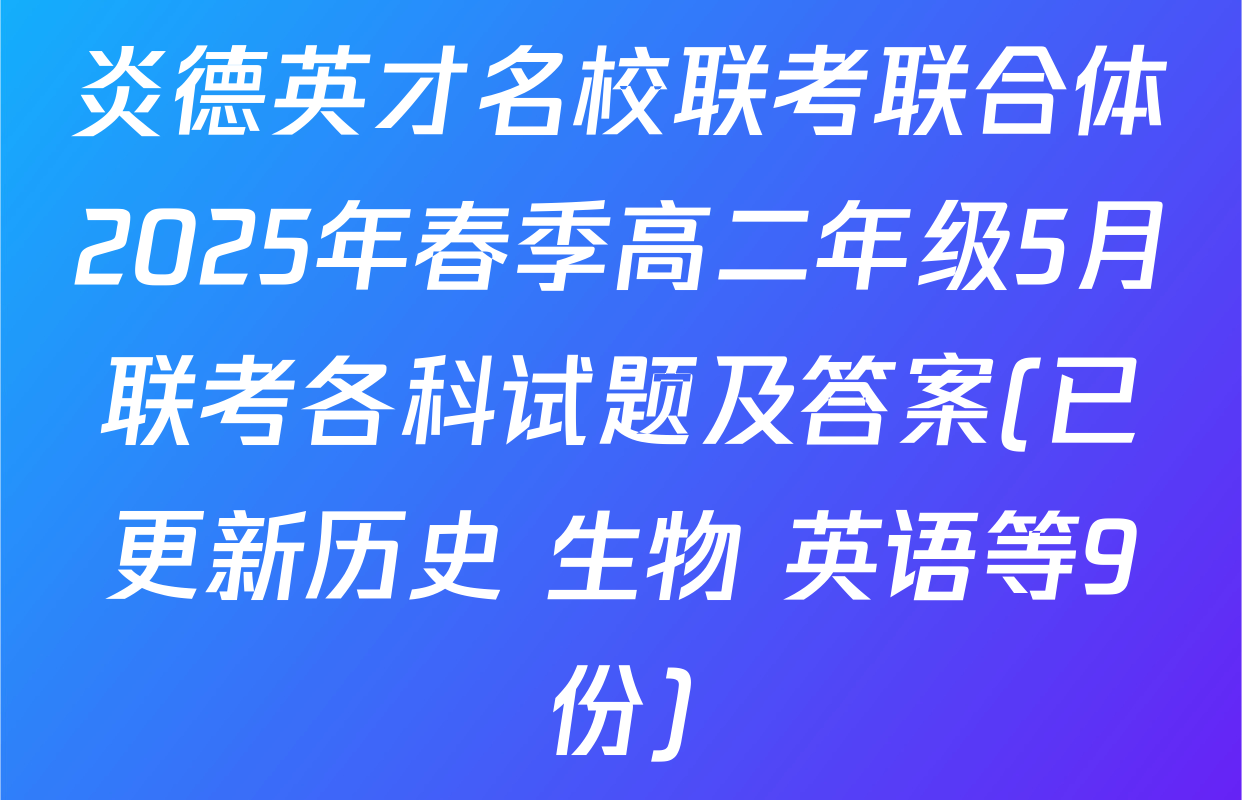 炎德英才名校联考联合体2025年春季高二年级5月联考各科试题及答案(已更新历史 生物 英语等9份)