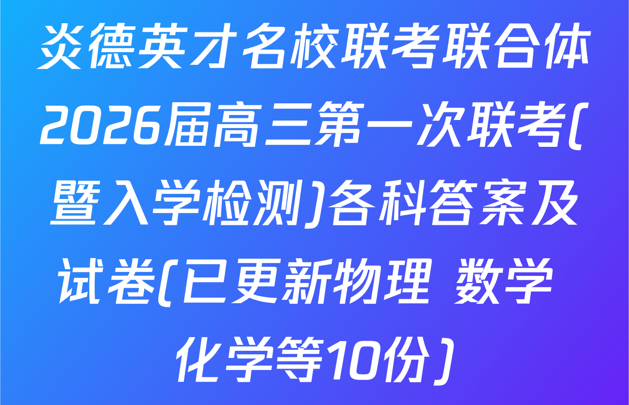 炎德英才名校联考联合体2026届高三第一次联考(暨入学检测)各科答案及试卷(已更新物理 数学 化学等10份)
