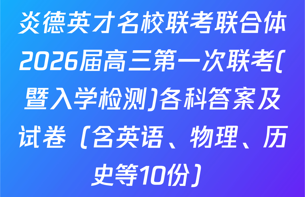 炎德英才名校联考联合体2026届高三第一次联考(暨入学检测)各科答案及试卷（含英语、物理、历史等10份）