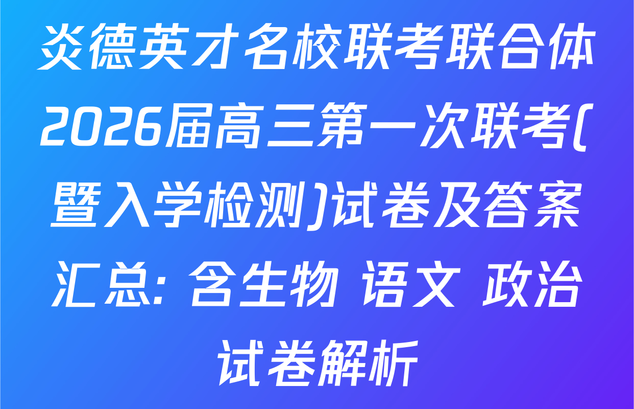 炎德英才名校联考联合体2026届高三第一次联考(暨入学检测)试卷及答案汇总: 含生物 语文 政治试卷解析