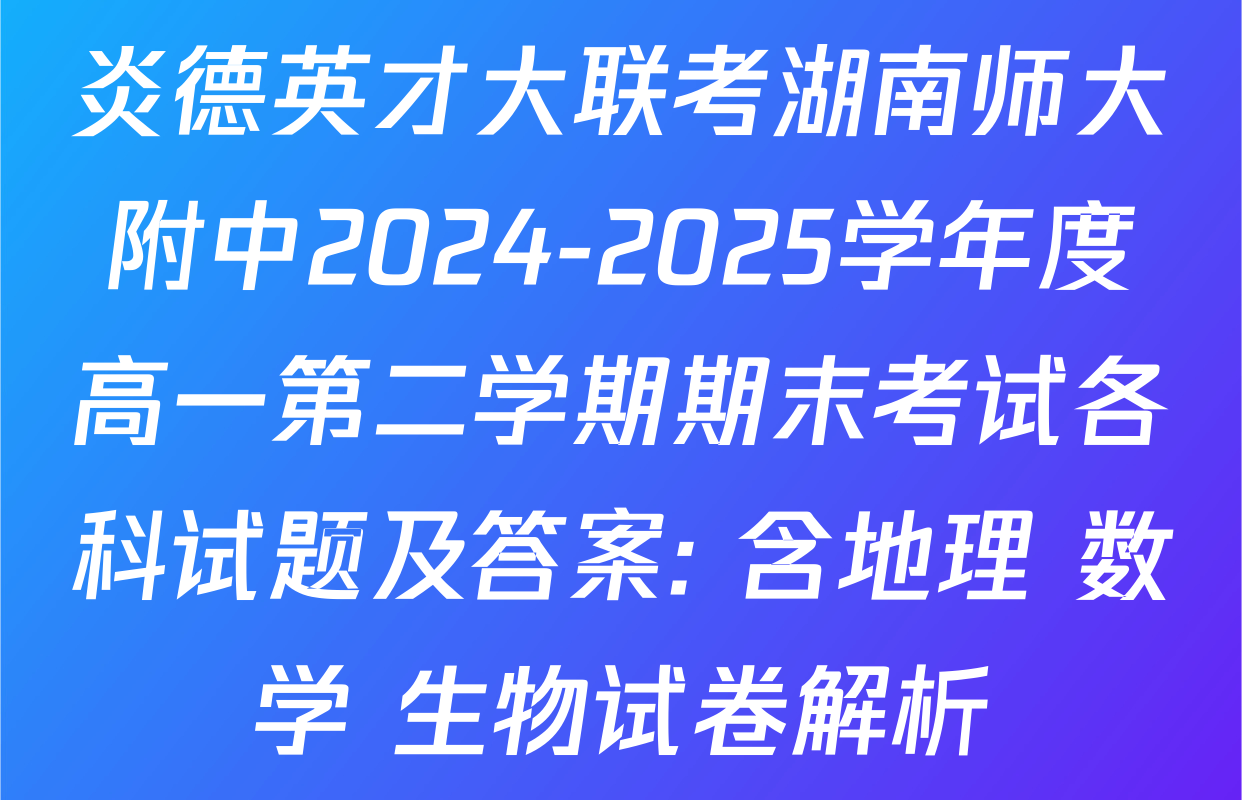 炎德英才大联考湖南师大附中2024-2025学年度高一第二学期期末考试各科试题及答案: 含地理 数学 生物试卷解析