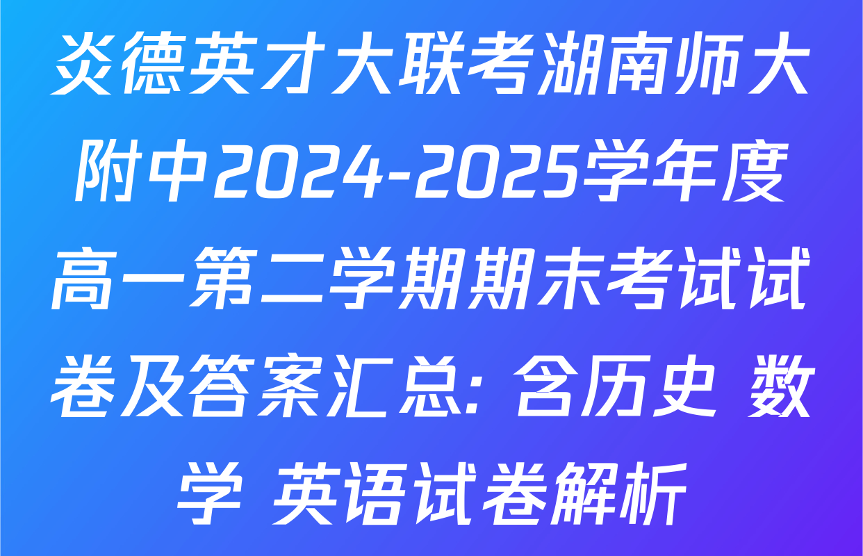 炎德英才大联考湖南师大附中2024-2025学年度高一第二学期期末考试试卷及答案汇总: 含历史 数学 英语试卷解析