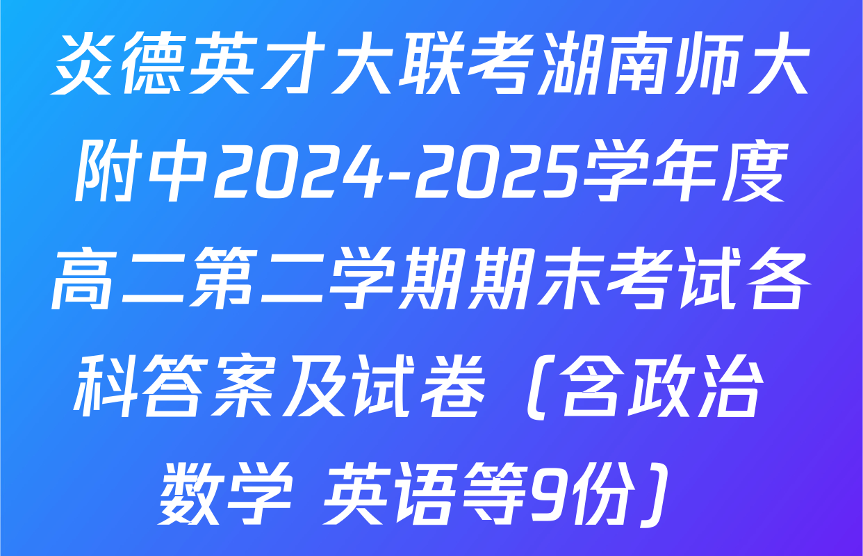 炎德英才大联考湖南师大附中2024-2025学年度高二第二学期期末考试各科答案及试卷（含政治 数学 英语等9份）