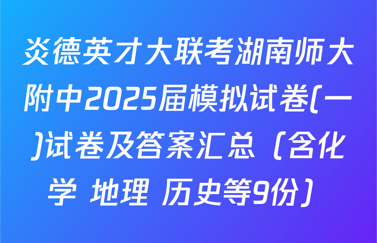 炎德英才大联考湖南师大附中2025届模拟试卷(一)试卷及答案汇总（含化学 地理 历史等9份）