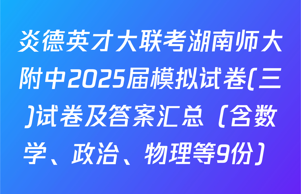 炎德英才大联考湖南师大附中2025届模拟试卷(三)试卷及答案汇总（含数学、政治、物理等9份）