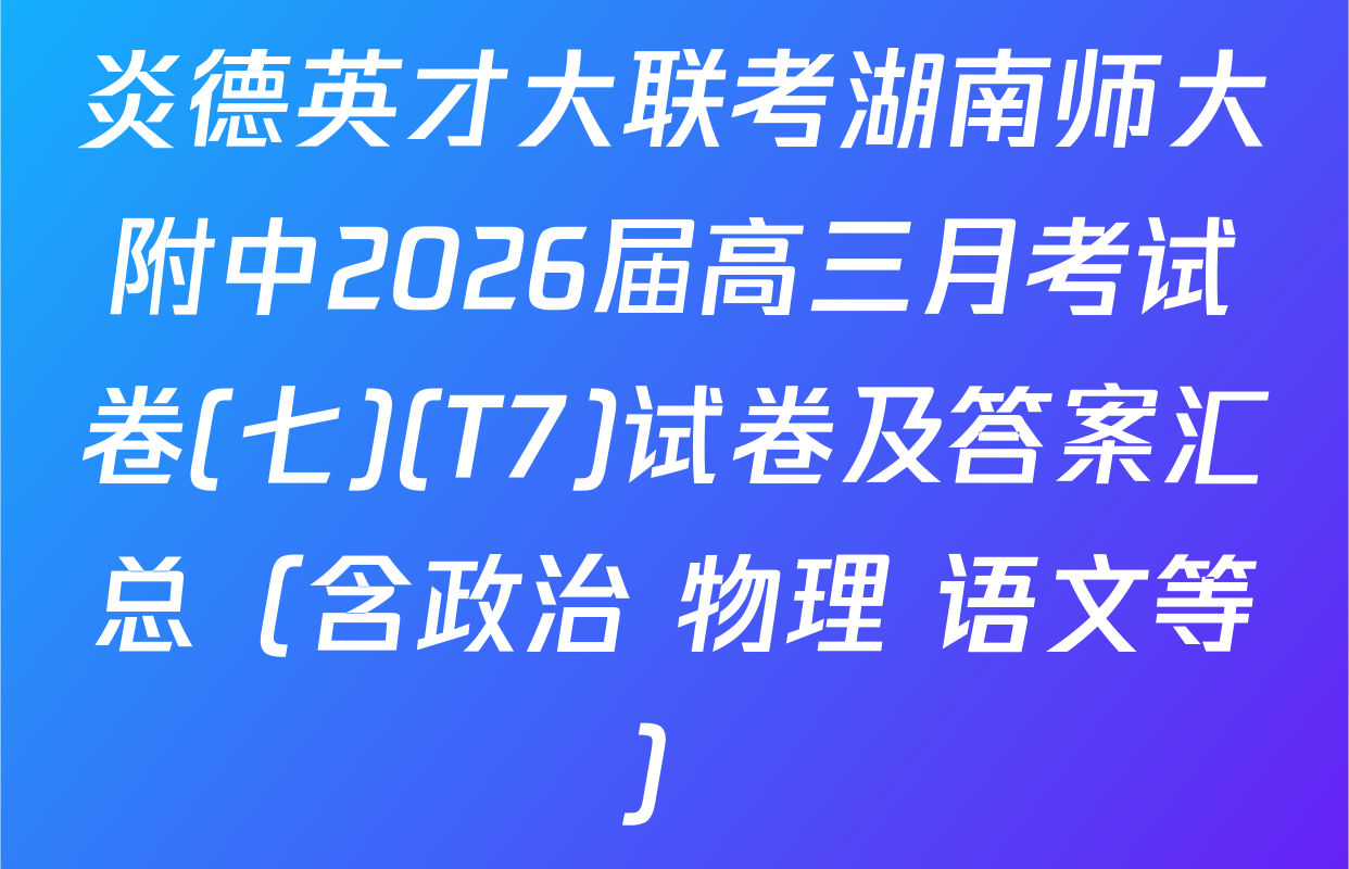 炎德英才大联考湖南师大附中2026届高三月考试卷(七)(T7)试卷及答案汇总（含政治 物理 语文等）