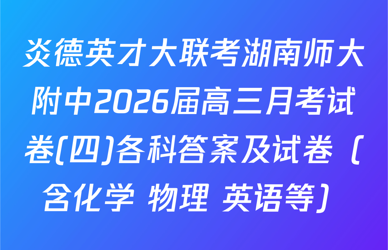 炎德英才大联考湖南师大附中2026届高三月考试卷(四)各科答案及试卷（含化学 物理 英语等）