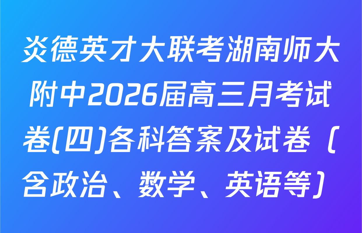 炎德英才大联考湖南师大附中2026届高三月考试卷(四)各科答案及试卷（含政治、数学、英语等）